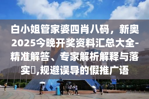 白小姐管家婆四肖八碼，新奧2025今晚開獎資料匯總大全-精準(zhǔn)解答、專家解析解釋與落實?,規(guī)避誤導(dǎo)的假推廣語