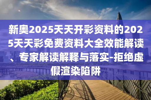 新奧2025天天開彩資料的2025天天彩免費(fèi)資料大全效能解讀、專家解讀解釋與落實(shí)-拒絕虛假渲染陷阱