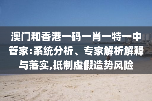 澳門和香港一碼一肖一特一中管家:系統(tǒng)分析、專家解析解釋與落實(shí),抵制虛假造勢(shì)風(fēng)險(xiǎn)