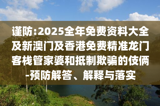 謹(jǐn)防:2025全年免費(fèi)資料大全及新澳門及香港免費(fèi)精準(zhǔn)龍門客棧管家婆和抵制欺騙的伎倆-預(yù)防解答、解釋與落實(shí)