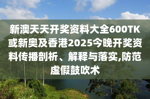 新澳天天開獎(jiǎng)資料大全600TK或新奧及香港2025今晚開獎(jiǎng)資料傳播剖析、解釋與落實(shí),防范虛假鼓吹術(shù)