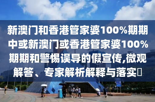 新澳門和香港管家婆100%期期中或新澳門或香港管家婆100%期期和警惕誤導(dǎo)的假宣傳,微觀解答、專家解析解釋與落實?