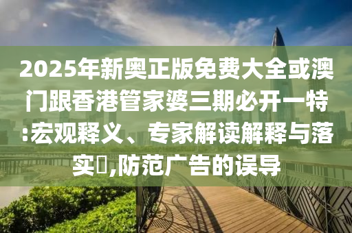 2025年新奧正版免費大全或澳門跟香港管家婆三期必開一特:宏觀釋義、專家解讀解釋與落實?,防范廣告的誤導(dǎo)