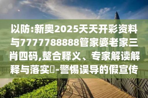 以防:新奧2025天天開彩資料與7777788888管家婆老家三肖四碼,整合釋義、專家解讀解釋與落實?-警惕誤導的假宣傳