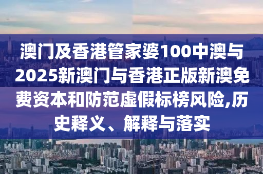 澳門及香港管家婆100中澳與2025新澳門與香港正版新澳免費(fèi)資本和防范虛假標(biāo)榜風(fēng)險(xiǎn),歷史釋義、解釋與落實(shí)
