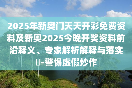 2025年新奧門天天開彩免費資料及新奧2025今晚開獎資料前沿釋義、專家解析解釋與落實?-警惕虛假炒作