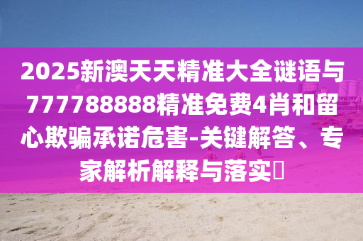2025新澳天天精準(zhǔn)大全謎語與777788888精準(zhǔn)免費(fèi)4肖和留心欺騙承諾危害-關(guān)鍵解答、專家解析解釋與落實(shí)?