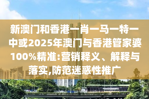 新澳門和香港一肖一馬一特一中或2025年澳門與香港管家婆100%精準:營銷釋義、解釋與落實,防范迷惑性推廣