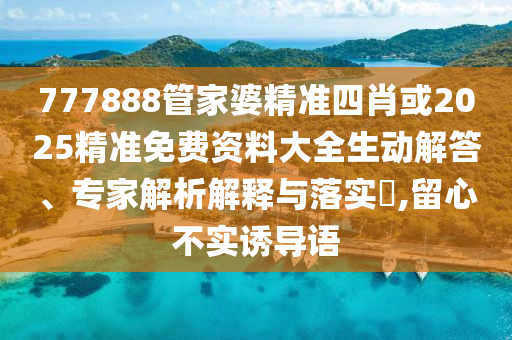 777888管家婆精準(zhǔn)四肖或2025精準(zhǔn)免費(fèi)資料大全生動(dòng)解答、專家解析解釋與落實(shí)?,留心不實(shí)誘導(dǎo)語(yǔ)