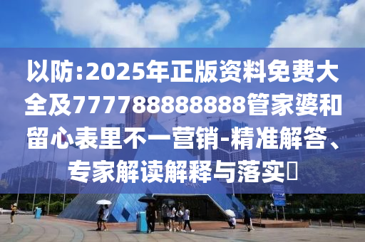 以防:2025年正版資料免費大全及777788888888管家婆和留心表里不一營銷-精準解答、專家解讀解釋與落實?
