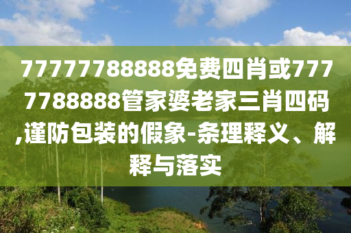 77777788888免費四肖或7777788888管家婆老家三肖四碼,謹防包裝的假象-條理釋義、解釋與落實