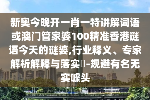 新奧今晚開一肖一特講解詞語或澳門管家婆100精準(zhǔn)香港謎語今天的謎婆,行業(yè)釋義、專家解析解釋與落實(shí)?-規(guī)避有名無實(shí)噱頭