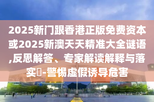 2025新門跟香港正版免費資本或2025新澳天天精準(zhǔn)大全謎語,反思解答、專家解讀解釋與落實?-警惕虛假誘導(dǎo)危害
