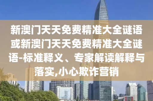 新澳門(mén)天天免費(fèi)精準(zhǔn)大全謎語(yǔ)或新澳門(mén)天天免費(fèi)精準(zhǔn)大全謎語(yǔ)-標(biāo)準(zhǔn)釋義、專家解讀解釋與落實(shí),小心欺詐營(yíng)銷