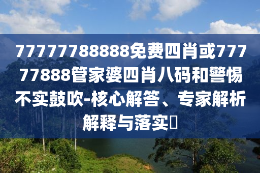 77777788888免費(fèi)四肖或77777888管家婆四肖八碼和警惕不實(shí)鼓吹-核心解答、專家解析解釋與落實(shí)?