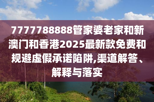 7777788888管家婆老家和新澳門和香港2025最新款免費(fèi)和規(guī)避虛假承諾陷阱,渠道解答、解釋與落實(shí)