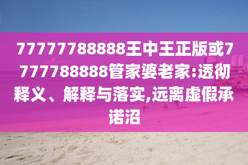 77777788888王中王正版或7777788888管家婆老家:透徹釋義、解釋與落實(shí),遠(yuǎn)離虛假承諾沼