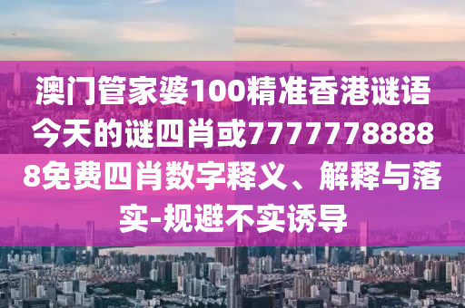 澳門管家婆100精準(zhǔn)香港謎語今天的謎四肖或77777788888免費(fèi)四肖數(shù)字釋義、解釋與落實(shí)-規(guī)避不實(shí)誘導(dǎo)