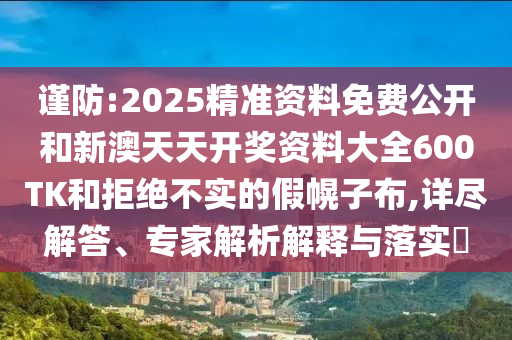 謹(jǐn)防:2025精準(zhǔn)資料免費(fèi)公開(kāi)和新澳天天開(kāi)獎(jiǎng)資料大全600TK和拒絕不實(shí)的假幌子布,詳盡解答、專家解析解釋與落實(shí)?