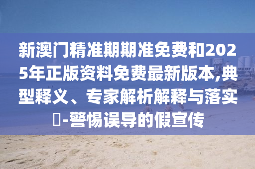 新澳門精準(zhǔn)期期準(zhǔn)免費(fèi)和2025年正版資料免費(fèi)最新版本,典型釋義、專家解析解釋與落實(shí)?-警惕誤導(dǎo)的假宣傳