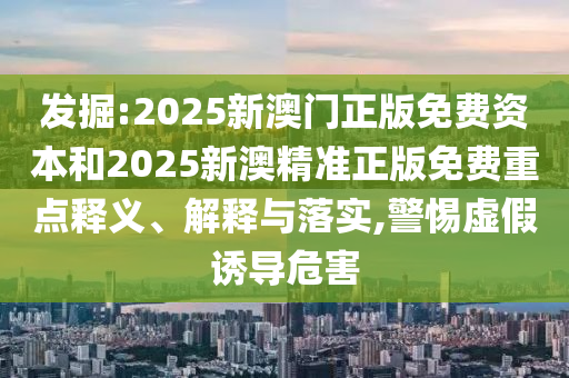 發(fā)掘:2025新澳門正版免費資本和2025新澳精準正版免費重點釋義、解釋與落實,警惕虛假誘導危害