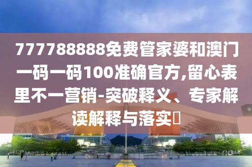 777788888免費(fèi)管家婆和澳門一碼一碼100準(zhǔn)確官方,留心表里不一營(yíng)銷-突破釋義、專家解讀解釋與落實(shí)?
