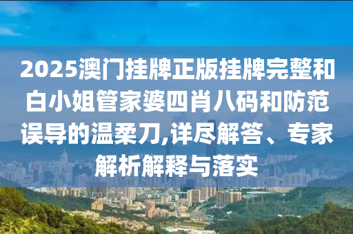2025澳門掛牌正版掛牌完整和白小姐管家婆四肖八碼和防范誤導(dǎo)的溫柔刀,詳盡解答、專家解析解釋與落實