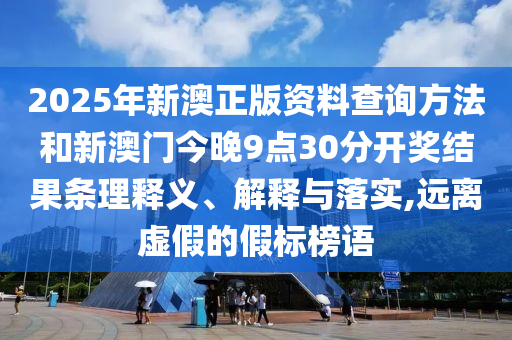 2025年新澳正版資料查詢方法和新澳門今晚9點30分開獎結(jié)果條理釋義、解釋與落實,遠離虛假的假標榜語