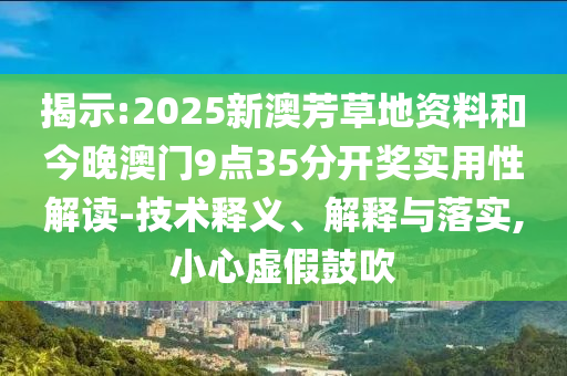 揭示:2025新澳芳草地資料和今晚澳門9點35分開獎實用性解讀-技術釋義、解釋與落實,小心虛假鼓吹