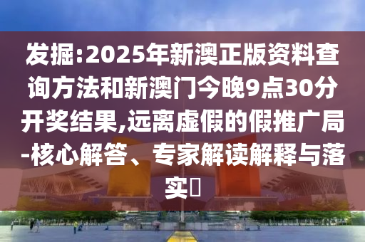 發(fā)掘:2025年新澳正版資料查詢方法和新澳門今晚9點30分開獎結(jié)果,遠離虛假的假推廣局-核心解答、專家解讀解釋與落實?