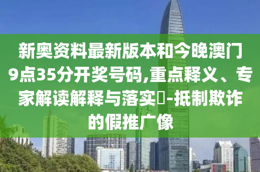 新奧資料最新版本和今晚澳門9點(diǎn)35分開獎(jiǎng)號(hào)碼,重點(diǎn)釋義、專家解讀解釋與落實(shí)?-抵制欺詐的假推廣像