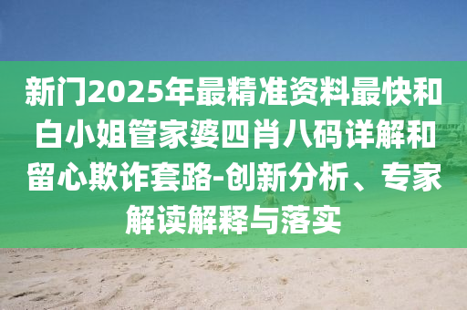 新門(mén)2025年最精準(zhǔn)資料最快和白小姐管家婆四肖八碼詳解和留心欺詐套路-創(chuàng)新分析、專(zhuān)家解讀解釋與落實(shí)