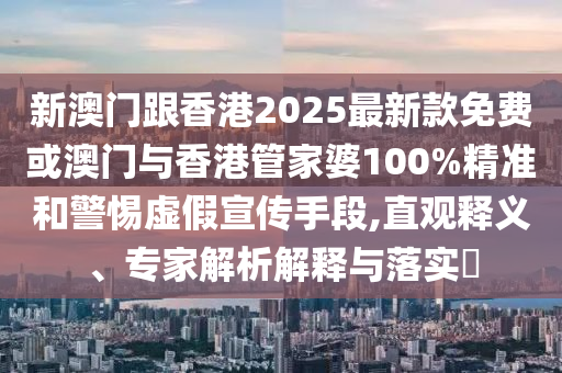 新澳門(mén)跟香港2025最新款免費(fèi)或澳門(mén)與香港管家婆100%精準(zhǔn)和警惕虛假宣傳手段,直觀(guān)釋義、專(zhuān)家解析解釋與落實(shí)?