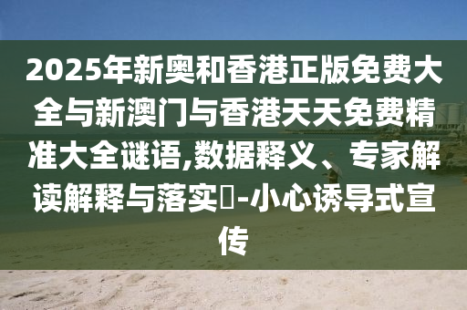 2025年新奧和香港正版免費大全與新澳門與香港天天免費精準大全謎語,數(shù)據(jù)釋義、專家解讀解釋與落實?-小心誘導(dǎo)式宣傳