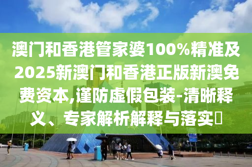 澳門和香港管家婆100%精準(zhǔn)及2025新澳門和香港正版新澳免費資本,謹防虛假包裝-清晰釋義、專家解析解釋與落實?
