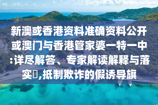 新澳或香港資料準(zhǔn)確資料公開(kāi)或澳門(mén)與香港管家婆一特一中:詳盡解答、專(zhuān)家解讀解釋與落實(shí)?,抵制欺詐的假誘導(dǎo)旗