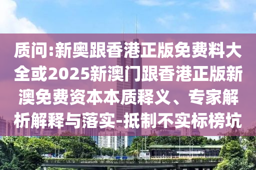 質(zhì)問:新奧跟香港正版免費料大全或2025新澳門跟香港正版新澳免費資本本質(zhì)釋義、專家解析解釋與落實-抵制不實標榜坑
