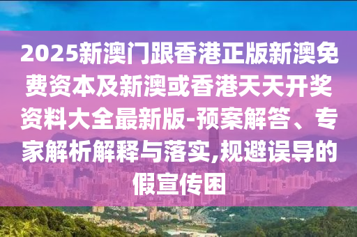 2025新澳門(mén)跟香港正版新澳免費(fèi)資本及新澳或香港天天開(kāi)獎(jiǎng)資料大全最新版-預(yù)案解答、專(zhuān)家解析解釋與落實(shí),規(guī)避誤導(dǎo)的假宣傳困