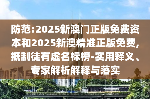 防范:2025新澳門正版免費資本和2025新澳精準正版免費,抵制徒有虛名標榜-實用釋義、專家解析解釋與落實