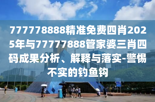 777778888精準(zhǔn)免費(fèi)四肖2025年與77777888管家婆三肖四碼成果分析、解釋與落實(shí)-警惕不實(shí)的釣魚(yú)鉤