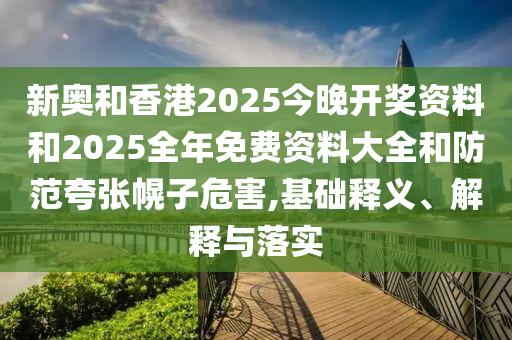 新奧和香港2025今晚開獎資料和2025全年免費資料大全和防范夸張幌子危害,基礎(chǔ)釋義、解釋與落實