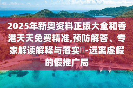 2025年新奧資料正版大全和香港天天免費(fèi)精準(zhǔn),預(yù)防解答、專家解讀解釋與落實(shí)?-遠(yuǎn)離虛假的假推廣局