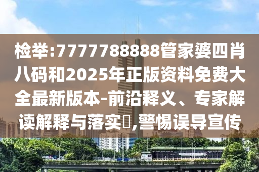 檢舉:7777788888管家婆四肖八碼和2025年正版資料免費(fèi)大全最新版本-前沿釋義、專(zhuān)家解讀解釋與落實(shí)?,警惕誤導(dǎo)宣傳