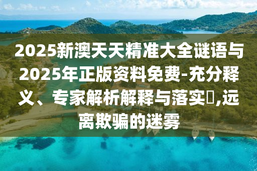 2025新澳天天精準大全謎語與2025年正版資料免費-充分釋義、專家解析解釋與落實?,遠離欺騙的迷霧