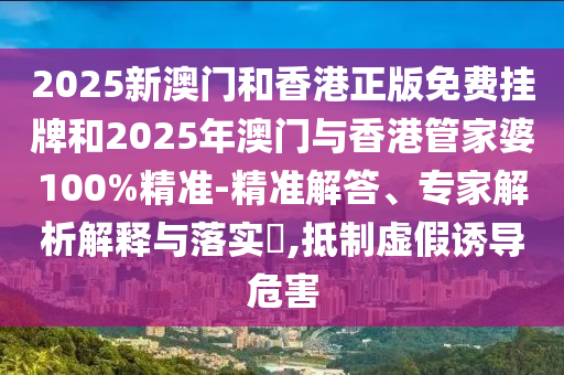 2025新澳門和香港正版免費掛牌和2025年澳門與香港管家婆100%精準(zhǔn)-精準(zhǔn)解答、專家解析解釋與落實?,抵制虛假誘導(dǎo)危害