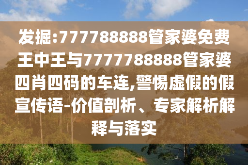 發(fā)掘:777788888管家婆免費(fèi)王中王與7777788888管家婆四肖四碼的車連,警惕虛假的假宣傳語-價(jià)值剖析、專家解析解釋與落實(shí)