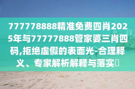 777778888精準免費四肖2025年與77777888管家婆三肖四碼,拒絕虛假的表面光-合理釋義、專家解析解釋與落實?