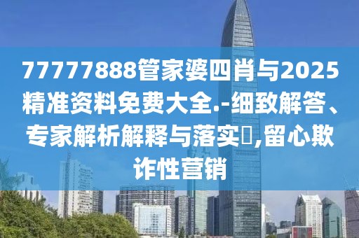 77777888管家婆四肖與2025精準資料免費大全.-細致解答、專家解析解釋與落實?,留心欺詐性營銷