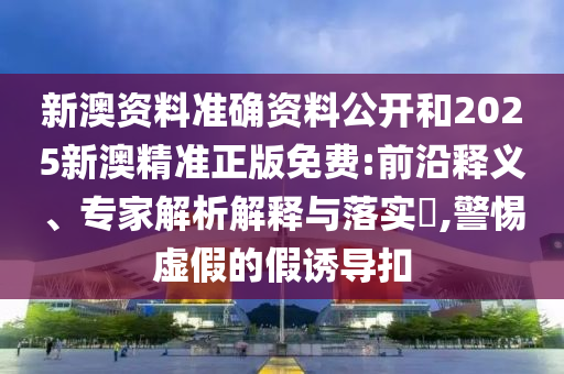 新澳資料準確資料公開和2025新澳精準正版免費:前沿釋義、專家解析解釋與落實?,警惕虛假的假誘導扣