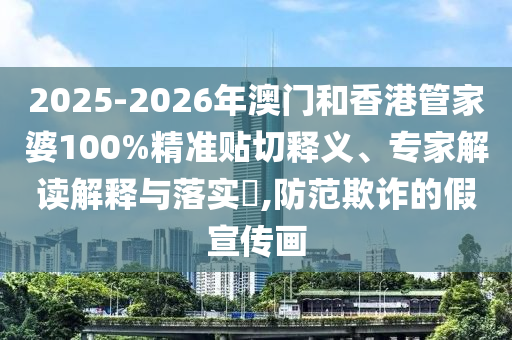 2025-2026年澳門和香港管家婆100%精準(zhǔn)貼切釋義、專家解讀解釋與落實(shí)?,防范欺詐的假宣傳畫(huà)